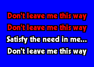 Satisfy the need in me...

Don't leave me this way