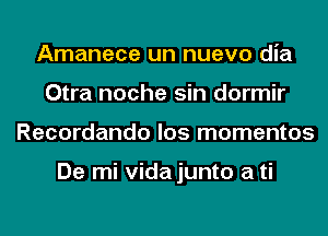 Amanece un nuevo dia
Otra noche sin dormir
Recordando los mementos

De mi vidajunto a ti