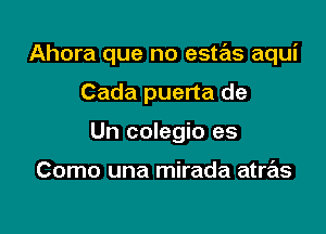 Ahora que no estas aqui

Cada puerta de
Un colegio es

Como una mirada atras