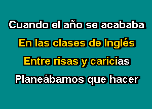 Cuando el aFIo 5e acababa
En las clases de lnglgzs
Entre risas y caricias

Planeabamos que hacer
