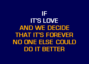 IF
IT'S LOVE
AND WE DECIDE
THAT IT'S FOREVER
NO ONE ELSE COULD
DO IT BETTER