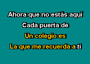 Ahora que no estas aqui

Cada puerta de
Un colegio es

La que me recuerda a ti