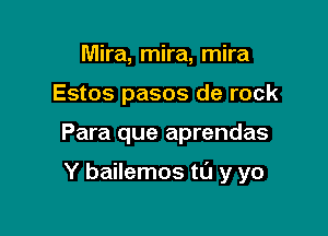 Mira, mira, mira
Estos pasos de rock

Para que aprendas

Y bailemos to y yo