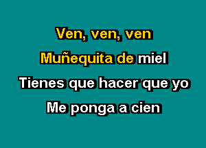 Ven, ven, ven

Muhequita de miel

Tienes que hacer que yo

Me ponga a cien