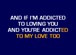 AND IF I'M ADDICTED
TU LOVING YOU
AND YOU'RE ADDICTED
TO MY LOVE TOD
