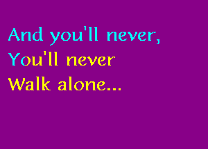 And you'll never,
You'll never

Walk alone...