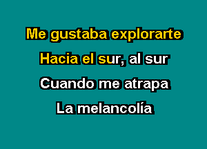 Me gustaba explorarte

Hacia el sur, al sur

Cuando me atrapa

La melancolia