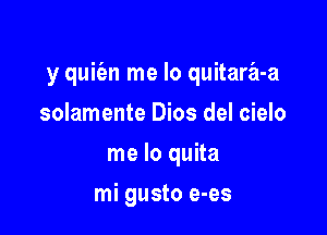 y quiien me lo quitara-a

solamente Dios del cielo
me lo quita
mi gusto e-es