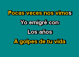 Pocas veces nos vimos

Yo emigrt'a con

Los afms

A golpes de tu Vida