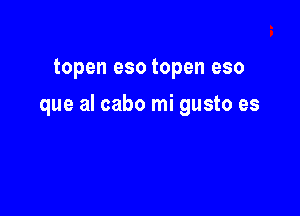 topen eso topen eso

que al cabo mi gusto es