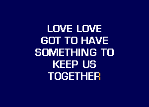 LOVE LOVE
GOT TO HAVE
SOMETHING TO

KEEP US
TOGETHER