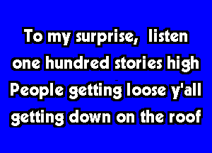 To my surprise, listen
one hundred stories high
People getting loose y'all
getting down on the roof