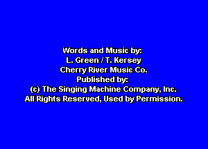 Words and Music byz
L. Green IT. Kersoy
Cherly River Music Co.
Published byt
(c) The Singing Machine Company. Inc.
All Rights Reserved, Used by Permission.