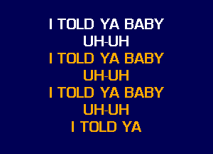 I TOLD YA BABY
UH-UH

I TOLD YA BABY
UH-UH

I TOLD YA BABY
UH-UH
I TOLD YA