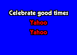 Celebrate good times