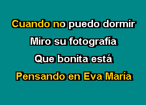 Cuando no puedo dormir

Miro su fotografia

Que bonita este'i

Pensando en Eva Maria