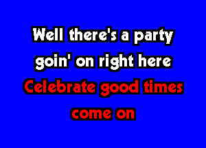 Well there's a party
goin' on right here