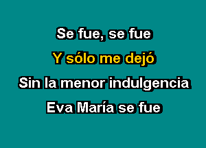 Se fue, se fue

Y sblo me dejc'J

Sin la menor indulgencia

Eva Maria se fue