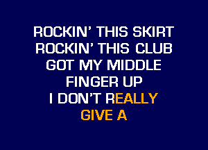 ROCKIM THIS SKIRT
ROCKIN' THIS CLUB
GOT MY MIDDLE
FINGER UP
I DONT REALLY
GIVE A

g