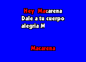 Hey Macarer

. cuetpo alegria,
Macarena