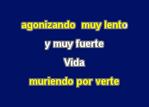 agonizando muy lento
y muy fuerte
Vida

muriendo por verte