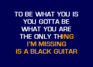 TO BE WHAT YOU IS
YOU GOTTA BE
WHAT YOU ARE

THE ONLY THING
I'M MISSING
IS A BLACK GUITAR

g