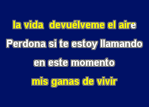 la vida devufelveme el aire
Perdona si te estoy llamando
en este momenta

mis ganas de vivir