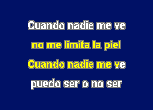 Cuando nadie me ve

no me limita la piel

Cuando nadie me we

puedo ser 0 no ser