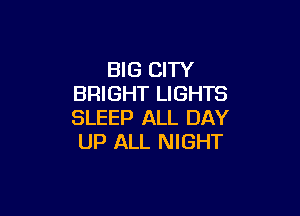 BIG CITY
BRIGHT LIGHTS

SLEEP ALL DAY
UP ALL NIGHT