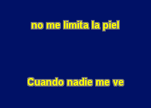 no me limita la piel

Cuando nadie me ve