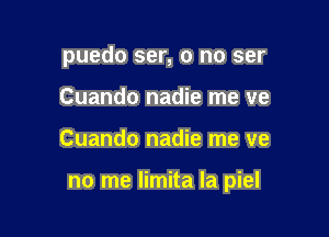 puedo ser, 0 no ser
Cuando nadie me ve

Cuando nadie me we

no me limita la piel