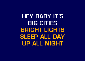 HEY BABY IT'S
BIG CITIES
BRIGHT LIGHTS

SLEEP ALL DAY
UP ALL NIGHT