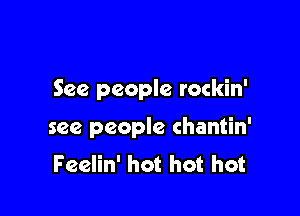 See people rockin'

see people chantin'
Feelin' hot hot hot