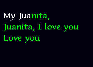 My Juanita,
Juanita, I love you

Love you