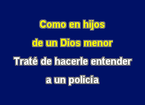 Como en hijos

de un Dios menor
Tratt'e de hacerle entender

a un policia