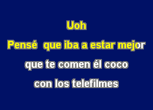 Uoh

Pensnia que iba a estar mejor

que te comen (cl coco

con los telefilmes