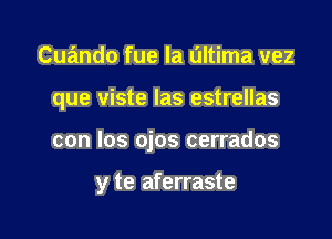 Cuando fue la ultima vez

que viste las estrellas

con las ojos cerrados

y te aferraste