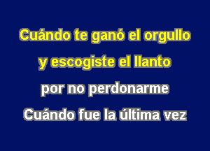 Cuando te ganb el orgullo

y escogiste el Ilanto

por no perdonarme

Cuando fue la L'Iltima vez