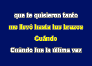 que te quisieron tanto

me Ilevb hasta tus brazos
Cuando

Cuando fue la L'Iltima vez