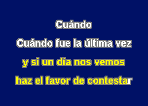 Cuando

Cuando fue Ia L'Iltima vez

y si un dia nos vemos

haz el favor de contestar