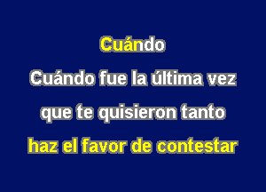 Cuando

Cuando fue Ia L'Iltima vez

que te quisieron tanto

haz el favor de contestar