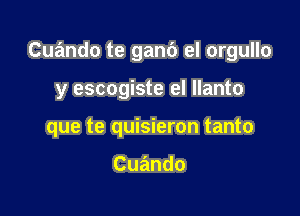 Cuando te ganb el orgullo

y escogiste el Ilanto

que te quisieron tanto

Cuando