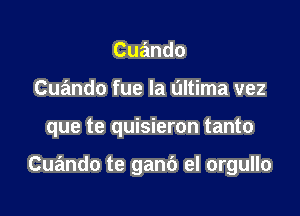 Cuando
Cuando fue Ia L'Iltima vez

que te quisieron tanto

Cuando te ganb el orgullo