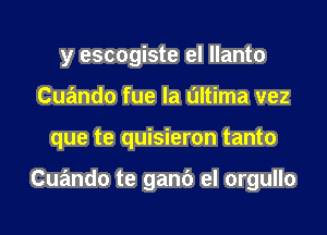 y escogiste el llanto

Cuando fue Ia L'Iltima vez
que te quisieron tanto

Cuando te ganb el orgullo