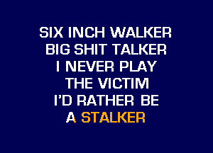 SIX INCH WALKER
BIG SHIT TALKER
I NEVER PLAY

THE VICTIM
I'D RATHER BE
A STALKER