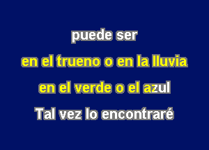 puede ser

en el trueno 0 en la lluvia
en el verde 0 el azul

Tal vez lo encontrarti-