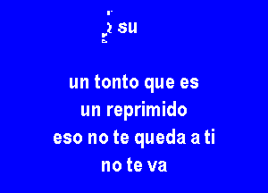 ,2 su

un tonto que es
un reprimido
eso no te queda a ti
no te va