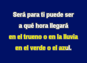 Sera para ti puede ser

3 qufe hora llegara
en el trueno 0 en la lluvia

en el verde 0 el azul.