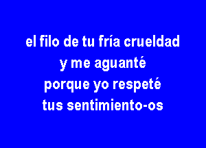 el filo de tu fria crueldad
y me aguantfe

porque yo respetia
tus sentimiento-os