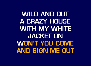 WILD AND OUT
A CRAZY HOUSE
WITH MY WHITE

JACKET ON
WONT YOU COME
AND SIGN ME OUT

g